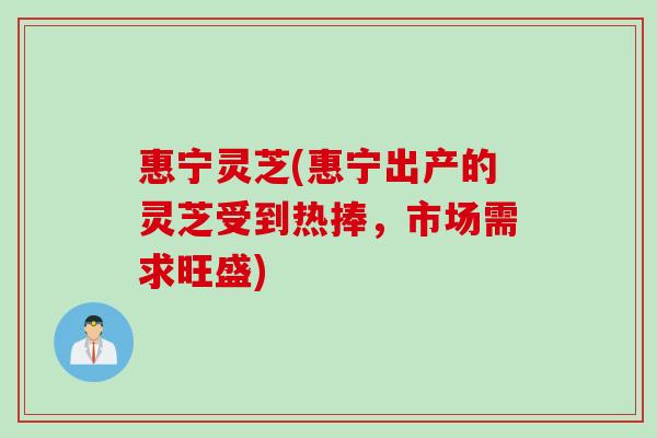 惠宁灵芝(惠宁出产的灵芝受到热捧，市场需求旺盛)