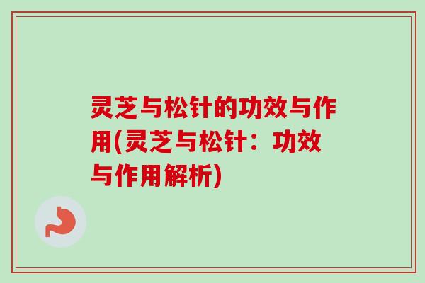 灵芝与松针的功效与作用(灵芝与松针：功效与作用解析)