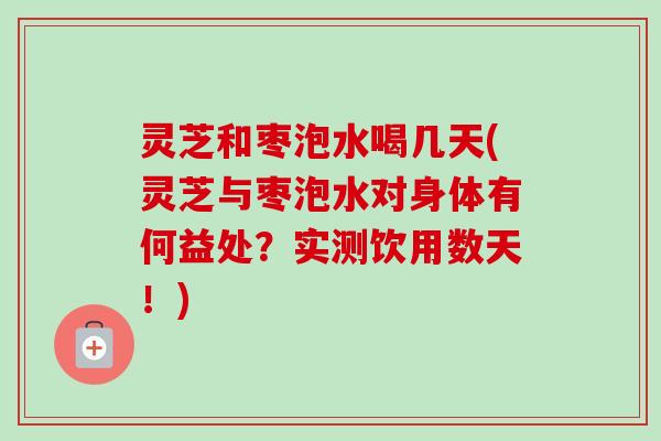 灵芝和枣泡水喝几天(灵芝与枣泡水对身体有何益处？实测饮用数天！)