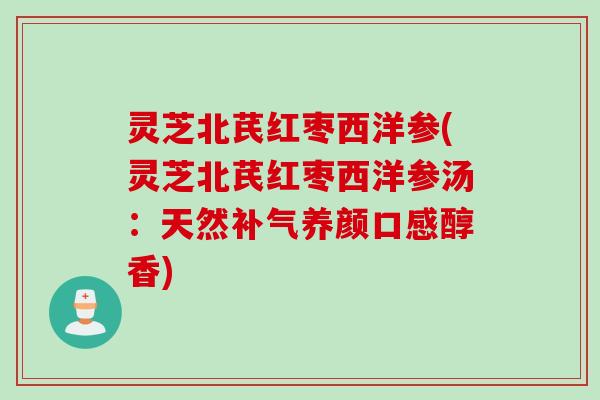 灵芝北芪红枣西洋参(灵芝北芪红枣西洋参汤：天然补气养颜口感醇香)