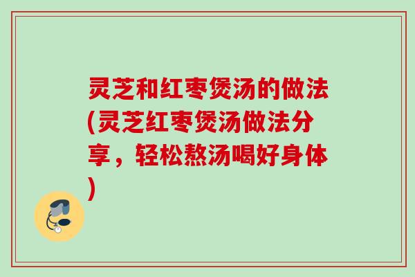 灵芝和红枣煲汤的做法(灵芝红枣煲汤做法分享，轻松熬汤喝好身体)