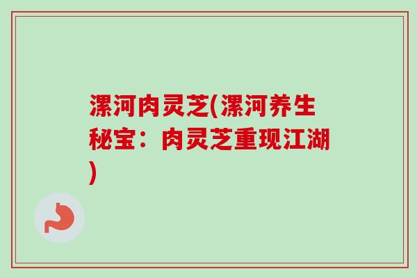 漯河肉灵芝(漯河养生秘宝：肉灵芝重现江湖)