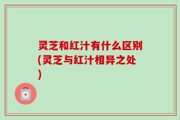 灵芝和红汁有什么区别(灵芝与红汁相异之处)
