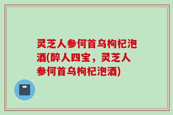 灵芝人参何首乌枸杞泡酒(醉人四宝，灵芝人参何首乌枸杞泡酒)