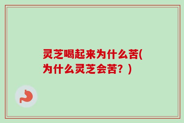 灵芝喝起来为什么苦(为什么灵芝会苦？)