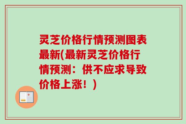 灵芝价格行情预测图表最新(最新灵芝价格行情预测：供不应求导致价格上涨！)