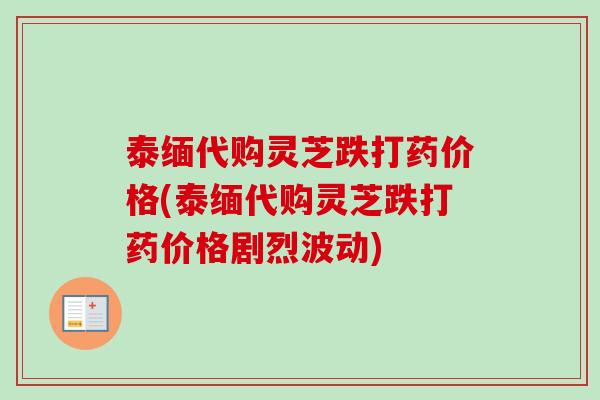 泰缅代购灵芝跌打药价格(泰缅代购灵芝跌打药价格剧烈波动)