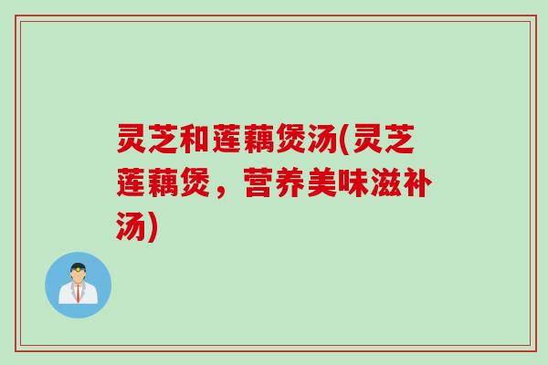 灵芝和莲藕煲汤(灵芝莲藕煲，营养美味滋补汤)