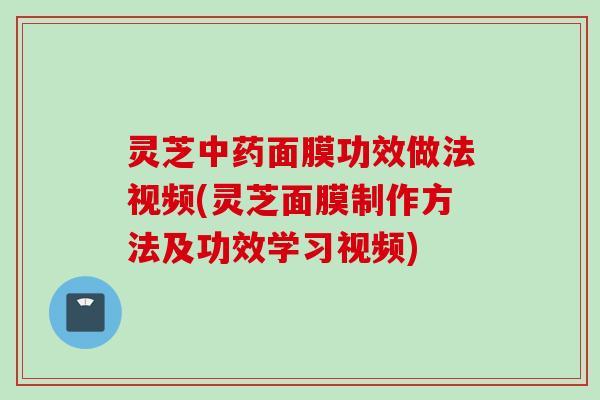灵芝中药面膜功效做法视频(灵芝面膜制作方法及功效学习视频)