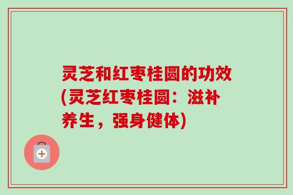 灵芝和红枣桂圆的功效(灵芝红枣桂圆：滋补养生，强身健体)