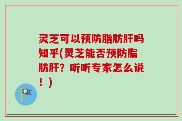 灵芝可以预防脂肪肝吗知乎(灵芝能否预防脂肪肝？听听专家怎么说！)