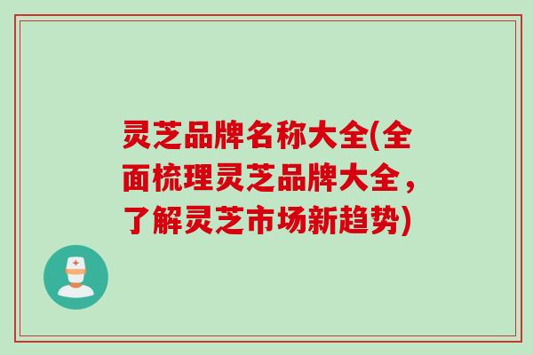 灵芝品牌名称大全(全面梳理灵芝品牌大全，了解灵芝市场新趋势)