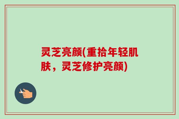 灵芝亮颜(重拾年轻肌肤，灵芝修护亮颜)