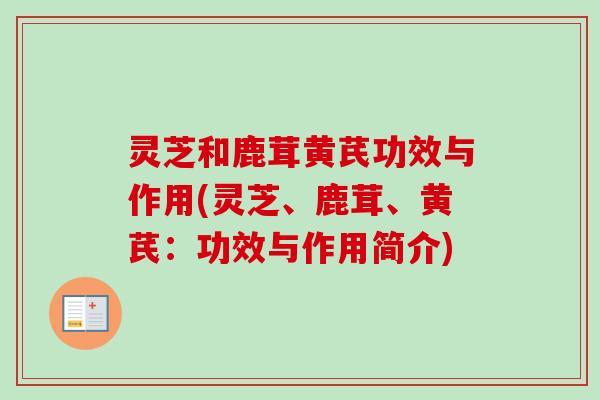 灵芝和鹿茸黄芪功效与作用(灵芝、鹿茸、黄芪：功效与作用简介)