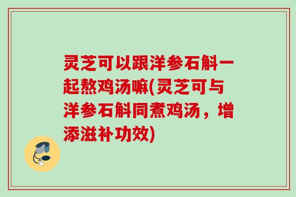灵芝可以跟洋参石斛一起熬鸡汤嘛(灵芝可与洋参石斛同煮鸡汤，增添滋补功效)