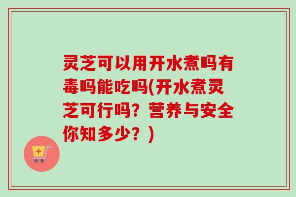 灵芝可以用开水煮吗有毒吗能吃吗(开水煮灵芝可行吗？营养与安全你知多少？)