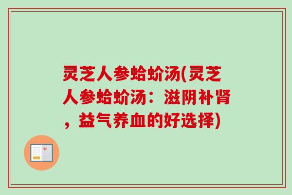 灵芝人参蛤蚧汤(灵芝人参蛤蚧汤：滋阴补肾，益气养血的好选择)