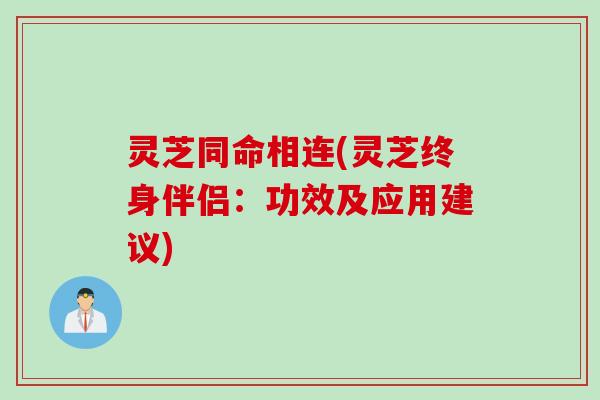灵芝同命相连(灵芝终身伴侣：功效及应用建议)