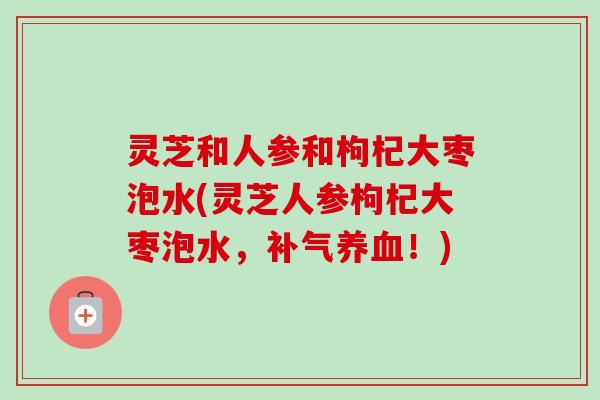 灵芝和人参和枸杞大枣泡水(灵芝人参枸杞大枣泡水，补气养血！)
