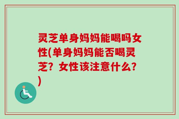 灵芝单身妈妈能喝吗女性(单身妈妈能否喝灵芝？女性该注意什么？)