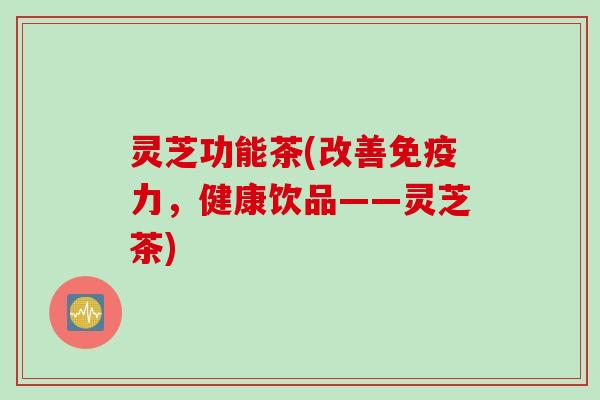 灵芝功能茶(改善免疫力，健康饮品——灵芝茶)
