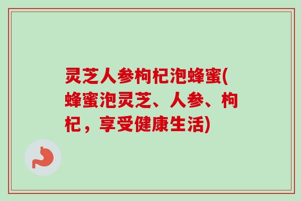 灵芝人参枸杞泡蜂蜜(蜂蜜泡灵芝、人参、枸杞，享受健康生活)