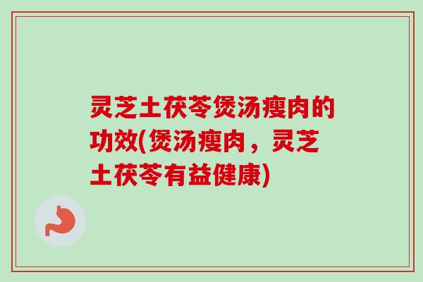 灵芝土茯苓煲汤瘦肉的功效(煲汤瘦肉，灵芝土茯苓有益健康)
