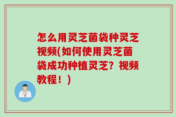 怎么用灵芝菌袋种灵芝视频(如何使用灵芝菌袋成功种植灵芝？视频教程！)