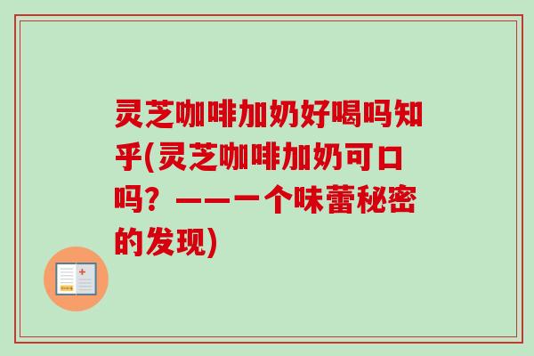 灵芝咖啡加奶好喝吗知乎(灵芝咖啡加奶可口吗？——一个味蕾秘密的发现)