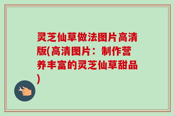 灵芝仙草做法图片高清版(高清图片：制作营养丰富的灵芝仙草甜品)