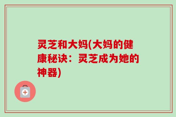 灵芝和大妈(大妈的健康秘诀：灵芝成为她的神器)