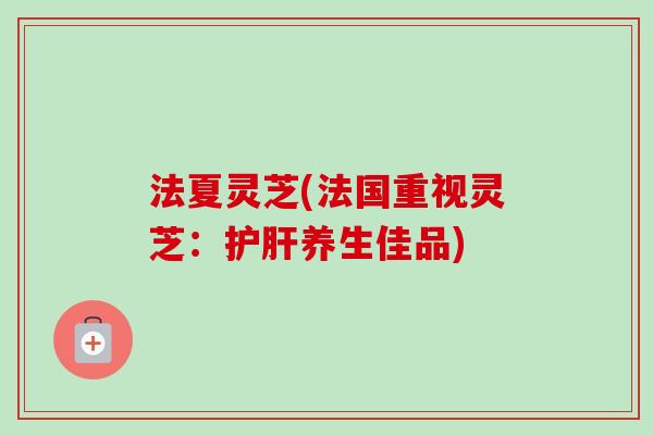 法夏灵芝(法国重视灵芝：养生佳品)
