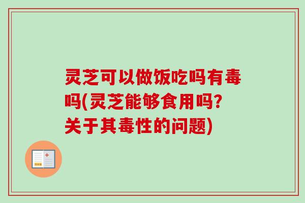 灵芝可以做饭吃吗有毒吗(灵芝能够食用吗？关于其毒性的问题)