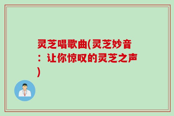 灵芝唱歌曲(灵芝妙音：让你惊叹的灵芝之声)