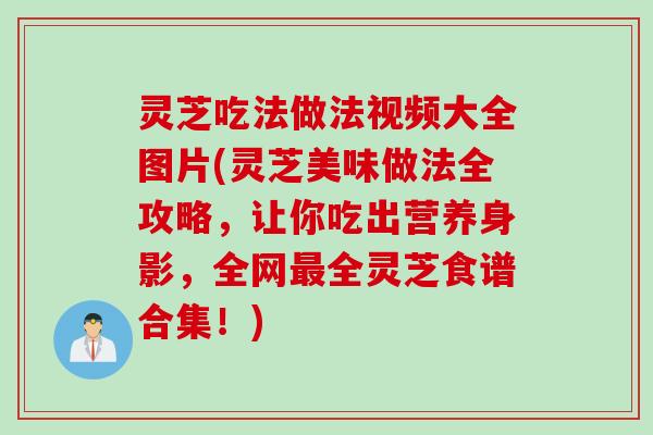 灵芝吃法做法视频大全图片(灵芝美味做法全攻略,让你吃出营养身影,全网全灵芝食谱合集!) 灵芝吃法做法视频大全图片(灵芝美味做法全攻略,让你吃出营养身影,全网全灵芝食谱合集!)