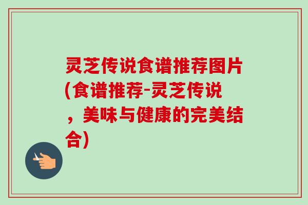 灵芝传说食谱推荐图片(食谱推荐-灵芝传说，美味与健康的完美结合)