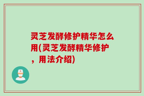 灵芝发酵修护精华怎么用(灵芝发酵精华修护，用法介绍)