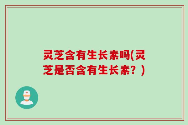 灵芝含有生长素吗(灵芝是否含有生长素？)