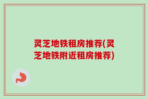灵芝地铁租房推荐(灵芝地铁附近租房推荐)