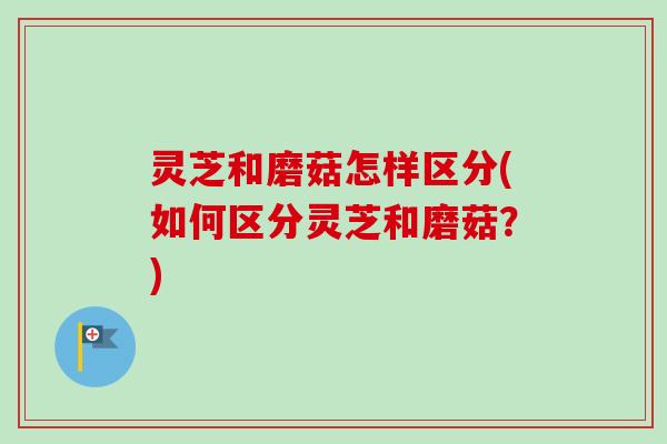 灵芝和磨菇怎样区分(如何区分灵芝和磨菇？)