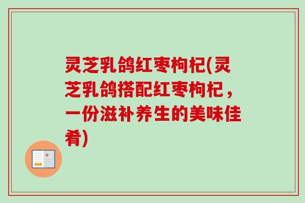 灵芝乳鸽红枣枸杞(灵芝乳鸽搭配红枣枸杞，一份滋补养生的美味佳肴)