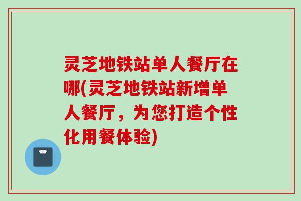 灵芝地铁站单人餐厅在哪(灵芝地铁站新增单人餐厅，为您打造个性化用餐体验)