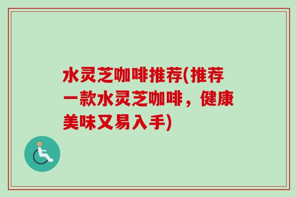 水灵芝咖啡推荐(推荐一款水灵芝咖啡，健康美味又易入手)