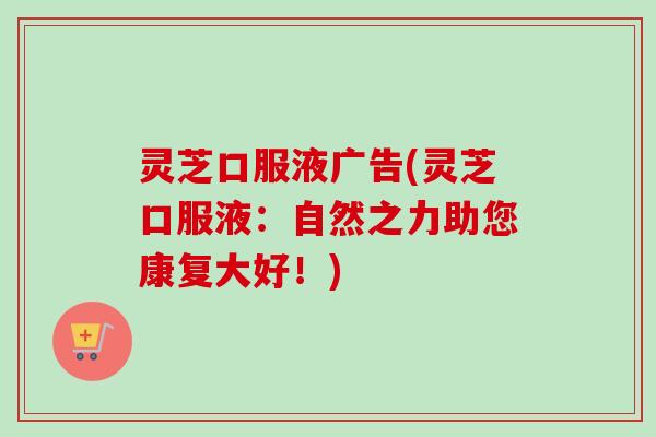 灵芝口服液广告(灵芝口服液：自然之力助您康复大好！)