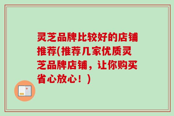 灵芝品牌比较好的店铺推荐(推荐几家优质灵芝品牌店铺，让你购买省心放心！)
