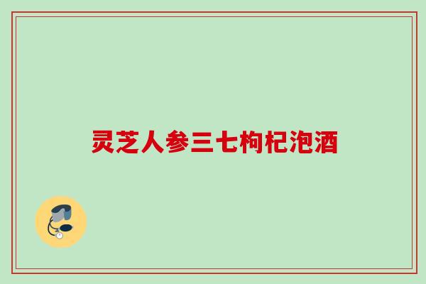 灵芝人参三七枸杞泡酒