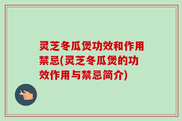 灵芝冬瓜煲功效和作用禁忌(灵芝冬瓜煲的功效作用与禁忌简介)