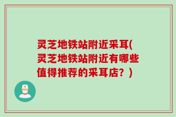 灵芝地铁站附近采耳(灵芝地铁站附近有哪些值得推荐的采耳店？)
