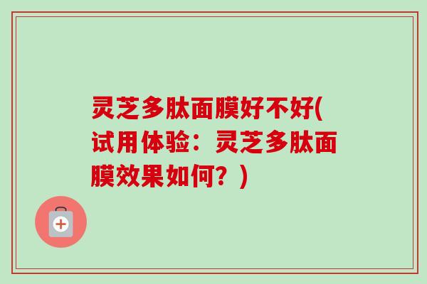 灵芝多肽面膜好不好(试用体验：灵芝多肽面膜效果如何？)