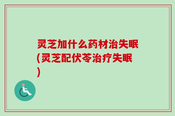 灵芝加什么药材治失眠(灵芝配伏苓治疗失眠)